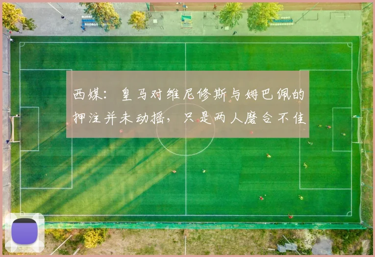 西媒：皇马对维尼修斯与姆巴佩的押注并未动摇，只是两人磨合不佳_1