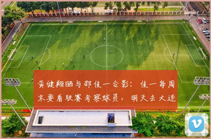 黄健翔晒与邵佳一合影：佳一每周末要看联赛考察球员，明天去大连_1