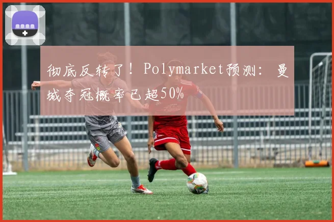 彻底反转了！Polymarket预测：曼城夺冠概率已超50%