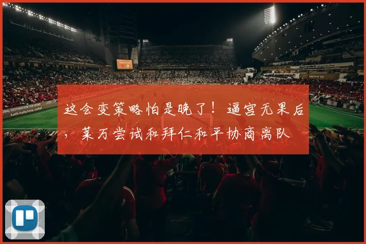 这会变策略怕是晚了！逼宫无果后，莱万尝试和拜仁和平协商离队