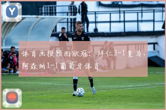 体育画报预测欧冠：拜仁3-1皇马，阿森纳1-1葡萄牙体育
