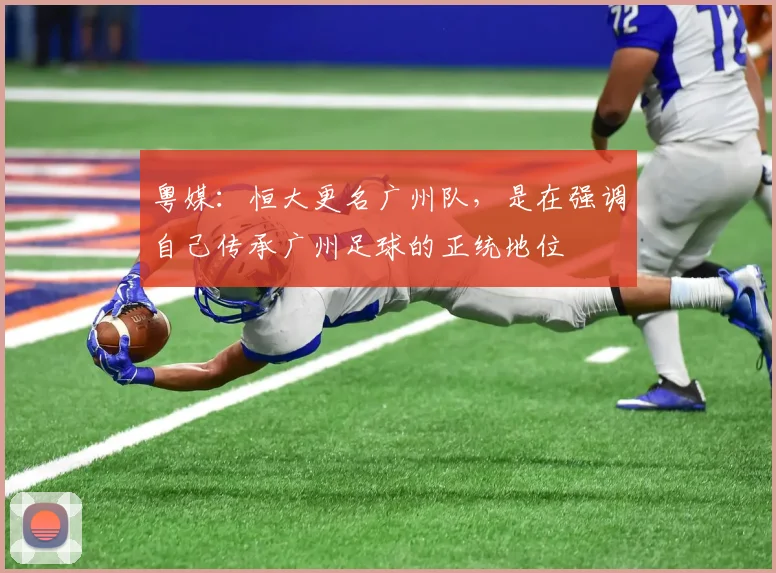 粤媒：恒大更名广州队，是在强调自己传承广州足球的正统地位