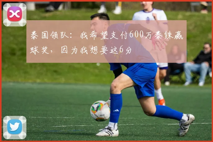 泰国领队：我希望支付600万泰铢赢球奖，因为我想要这6分