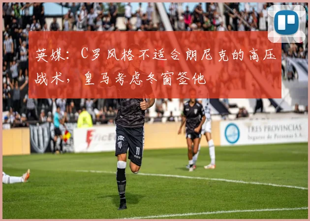 英媒：C罗风格不适合朗尼克的高压战术，皇马考虑冬窗签他