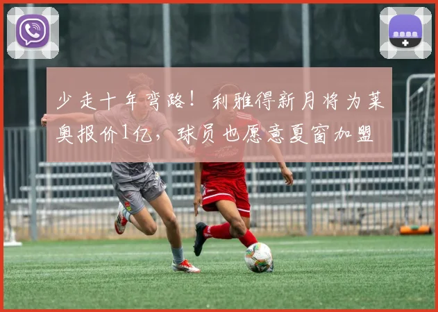 少走十年弯路！利雅得新月将为莱奥报价1亿，球员也愿意夏窗加盟