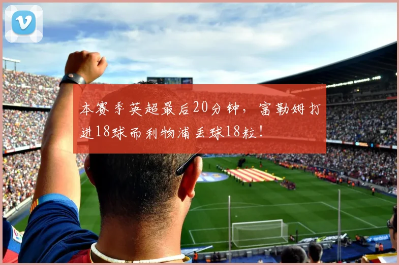 本赛季英超最后20分钟，富勒姆打进18球而利物浦丢球18粒！