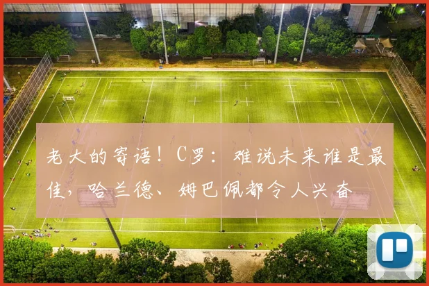 老大的寄语！C罗：难说未来谁是最佳，哈兰德、姆巴佩都令人兴奋