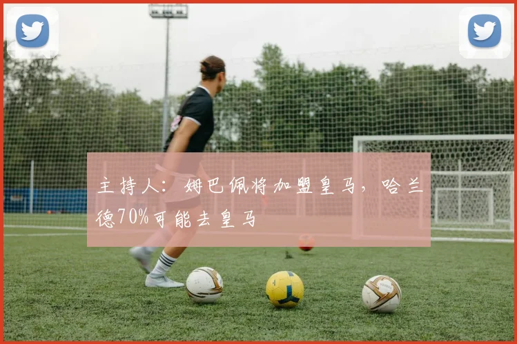 主持人：姆巴佩将加盟皇马，哈兰德70%可能去皇马