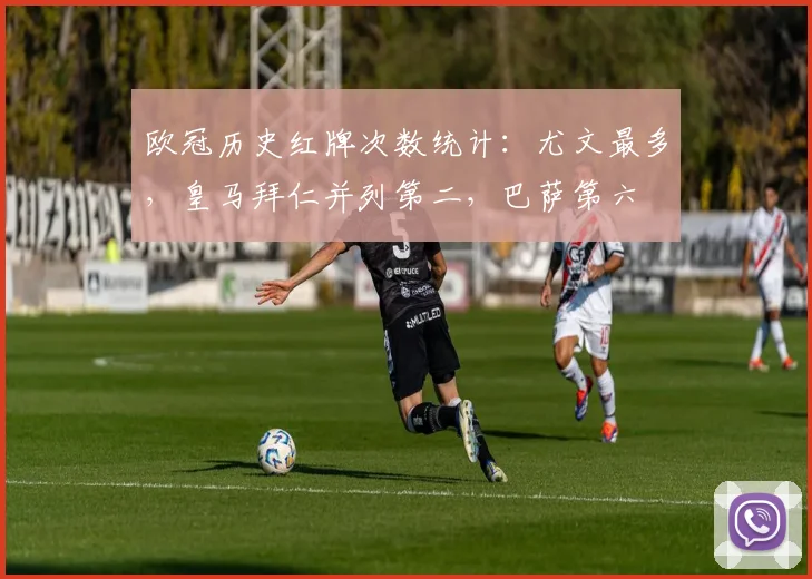 欧冠历史红牌次数统计：尤文最多，皇马拜仁并列第二，巴萨第六