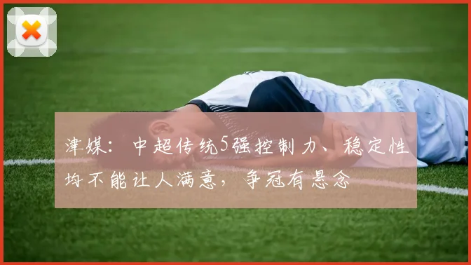 津媒：中超传统5强控制力、稳定性均不能让人满意，争冠有悬念