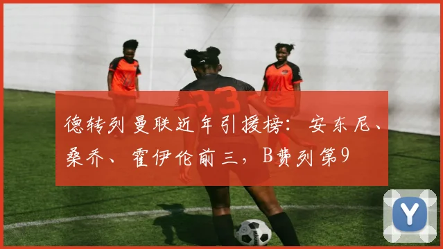 德转列曼联近年引援榜：安东尼、桑乔、霍伊伦前三，B费列第9